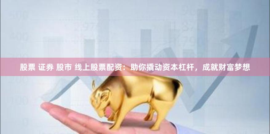 股票 证券 股市 线上股票配资：助你撬动资本杠杆，成就财富梦想