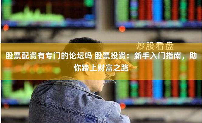 股票配资有专门的论坛吗 股票投资：新手入门指南，助你踏上财富之路