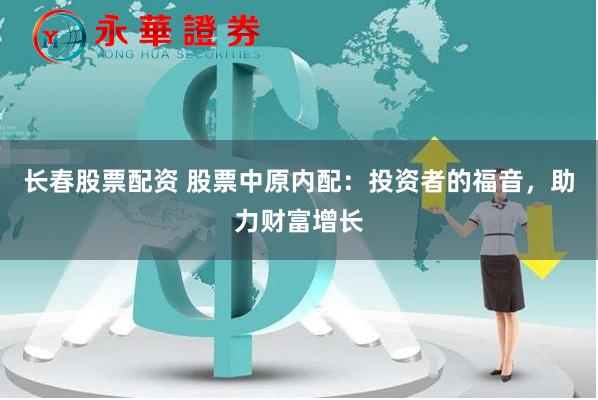 长春股票配资 股票中原内配：投资者的福音，助力财富增长
