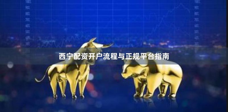 西宁配资开户流程与正规平台指南