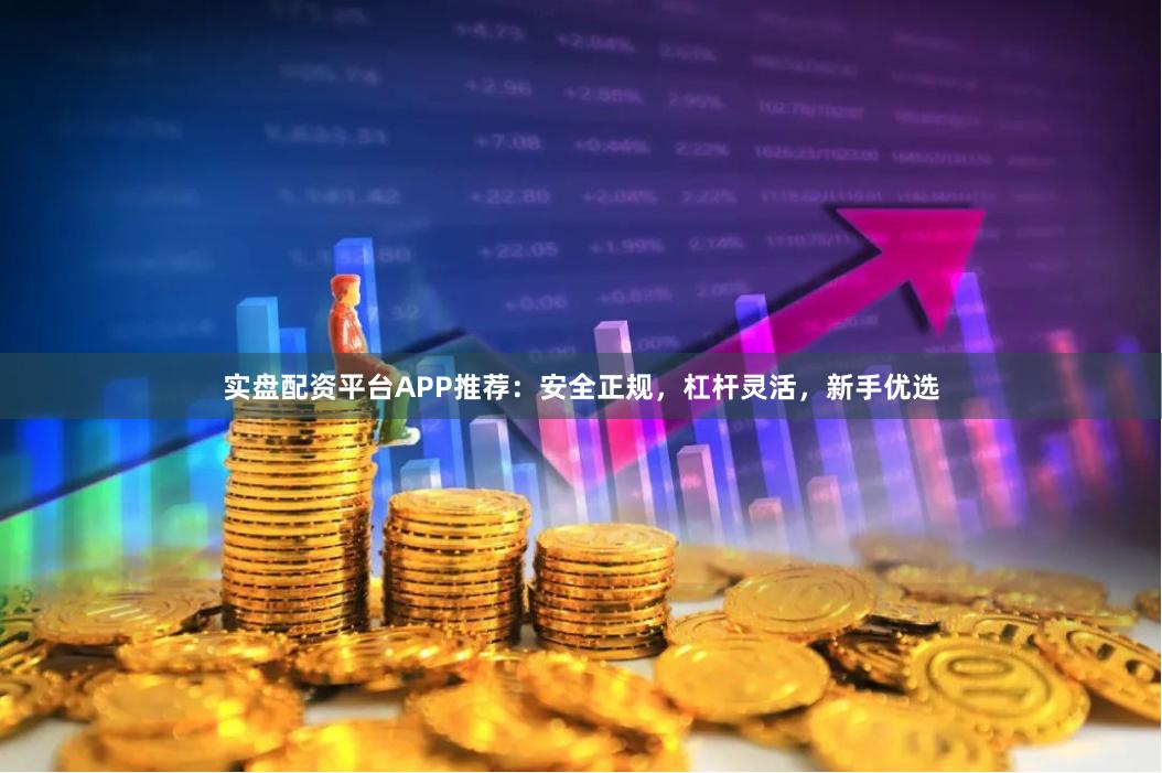 实盘配资平台APP推荐：安全正规，杠杆灵活，新手优选